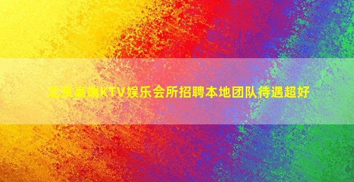 北京高端KTV娱乐会所招聘本地团队待遇超好